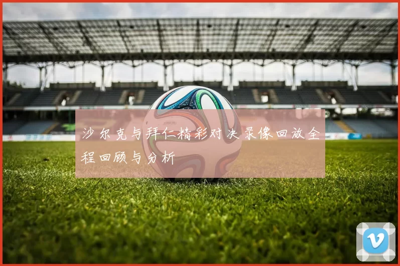 沙尔克与拜仁精彩对决录像回放全程回顾与分析