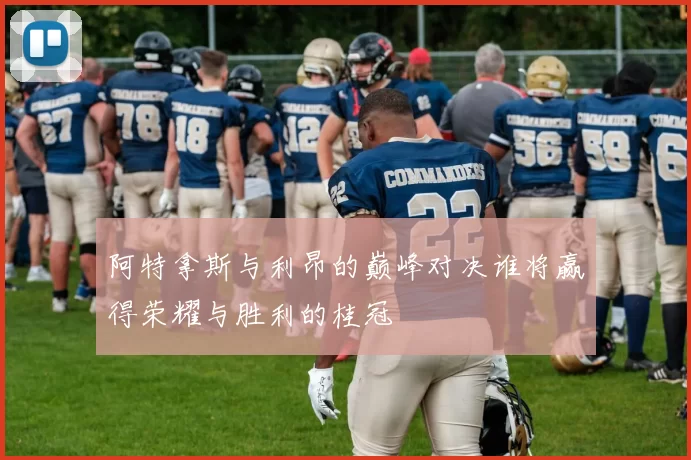 阿特拿斯与利昂的巅峰对决谁将赢得荣耀与胜利的桂冠