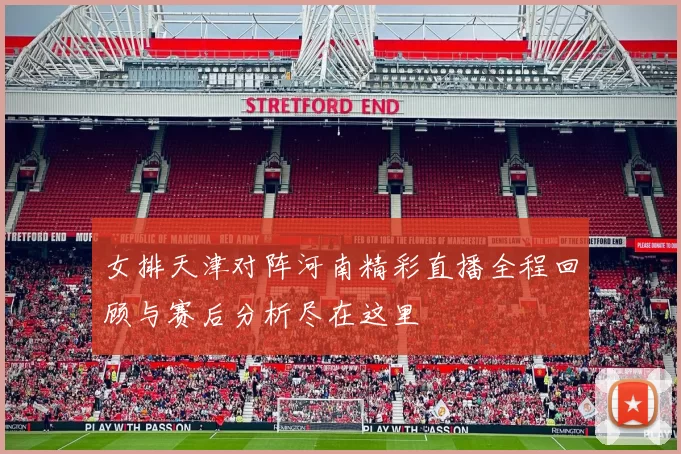 女排天津对阵河南精彩直播全程回顾与赛后分析尽在这里