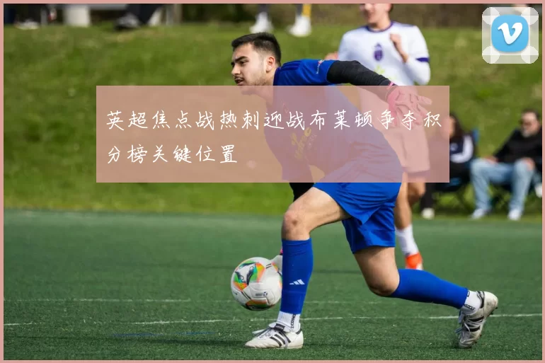 英超焦点战热刺迎战布莱顿争夺积分榜关键位置