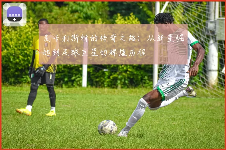 麦卡利斯特的传奇之路：从新星崛起到足球巨星的辉煌历程