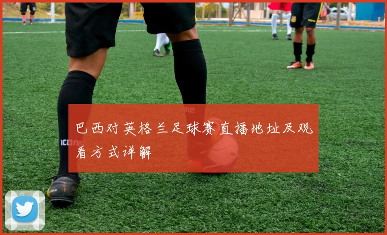 巴西对英格兰足球赛直播地址及观看方式详解