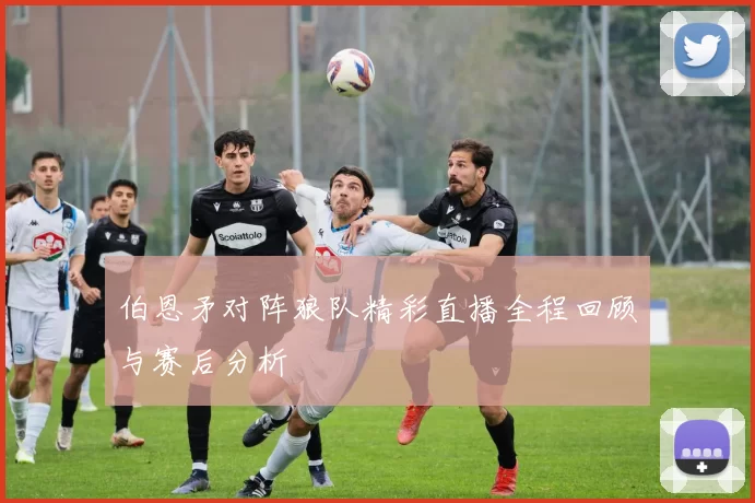 伯恩矛对阵狼队精彩直播全程回顾与赛后分析