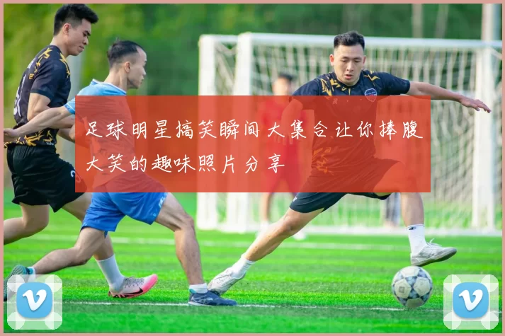 足球明星搞笑瞬间大集合让你捧腹大笑的趣味照片分享