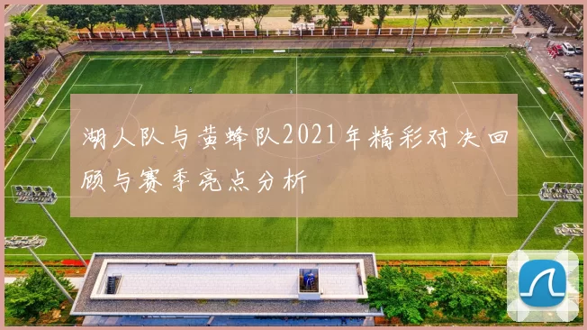 湖人队与黄蜂队2021年精彩对决回顾与赛季亮点分析