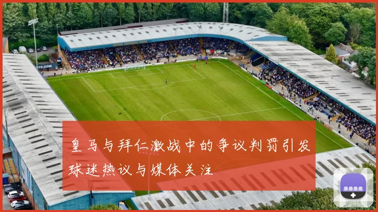 皇马与拜仁激战中的争议判罚引发球迷热议与媒体关注