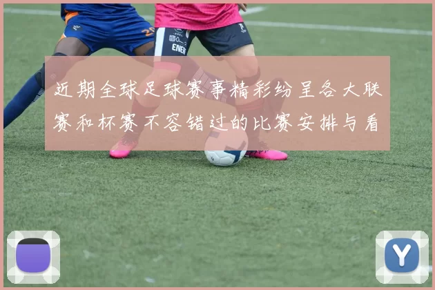 近期全球足球赛事精彩纷呈各大联赛和杯赛不容错过的比赛安排与看点