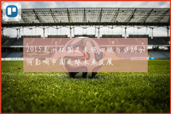 2015美洲杯国足表现回顾与分析如何影响中国足球未来发展