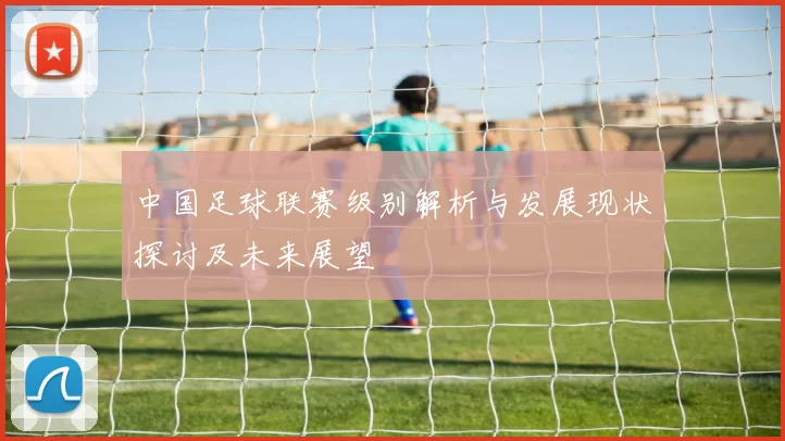 中国足球联赛级别解析与发展现状探讨及未来展望