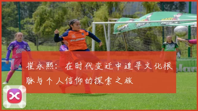 崔永熙：在时代变迁中追寻文化根脉与个人信仰的探索之旅