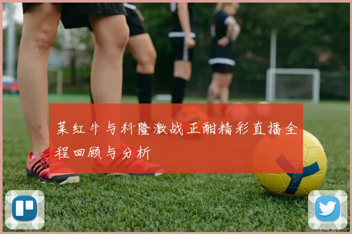莱红牛与科隆激战正酣精彩直播全程回顾与分析