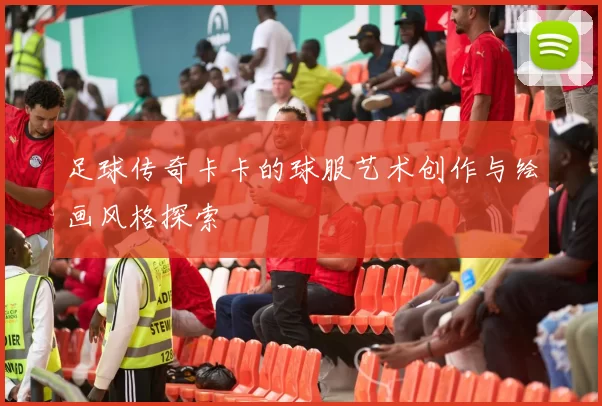 足球传奇卡卡的球服艺术创作与绘画风格探索