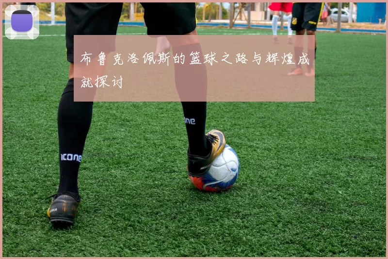 布鲁克洛佩斯的篮球之路与辉煌成就探讨