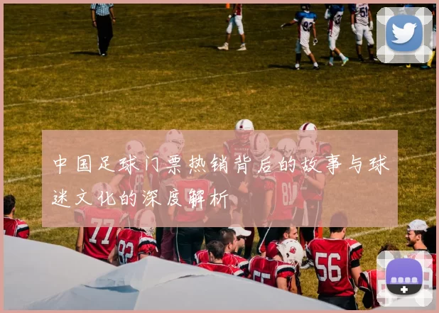 中国足球门票热销背后的故事与球迷文化的深度解析