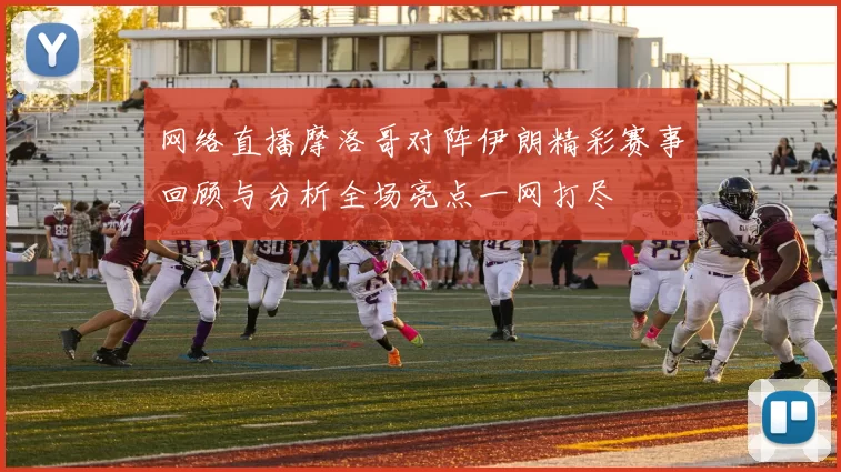 网络直播摩洛哥对阵伊朗精彩赛事回顾与分析全场亮点一网打尽